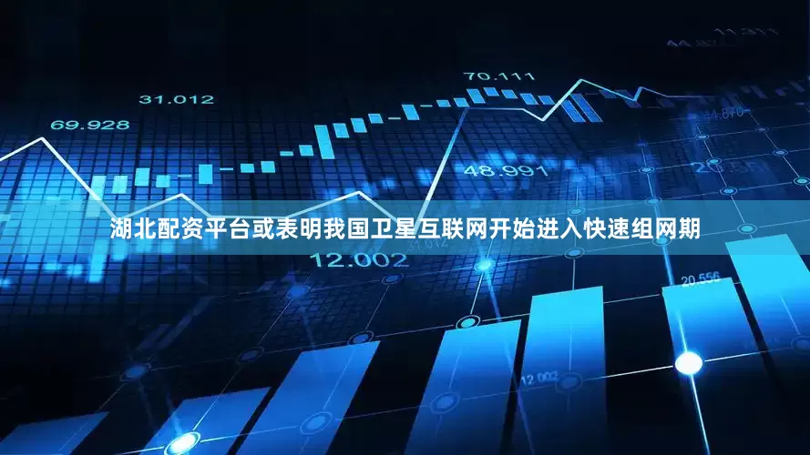湖北配资平台或表明我国卫星互联网开始进入快速组网期