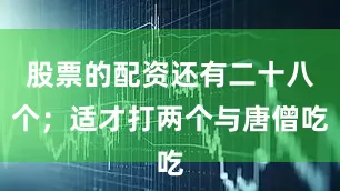 股票的配资还有二十八个；适才打两个与唐僧吃