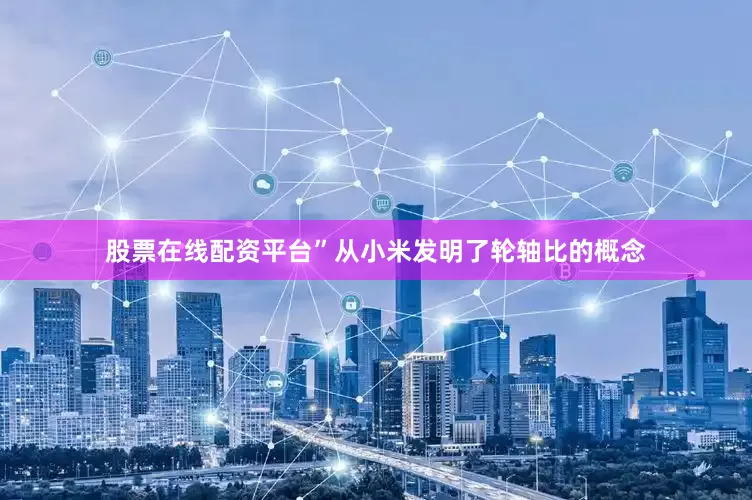 股票在线配资平台”从小米发明了轮轴比的概念