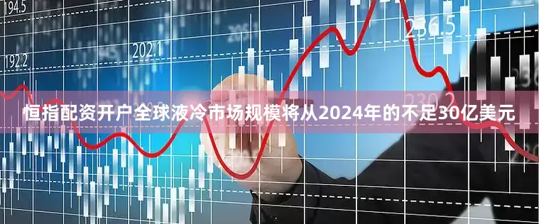恒指配资开户全球液冷市场规模将从2024年的不足30亿美元