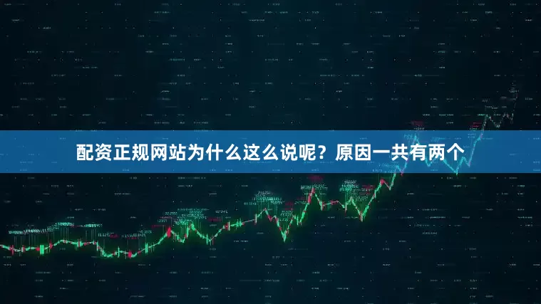 配资正规网站为什么这么说呢？原因一共有两个