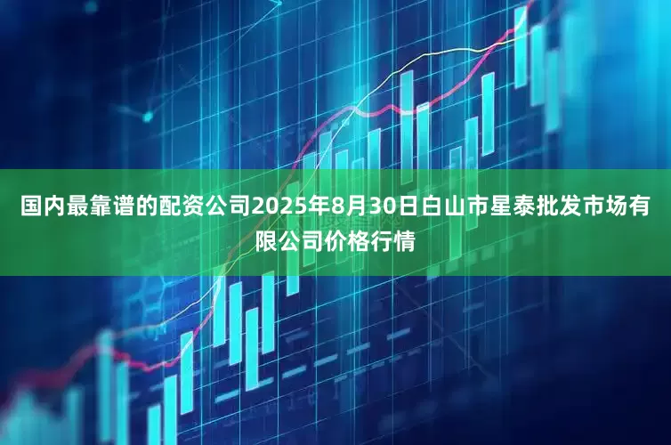 国内最靠谱的配资公司2025年8月30日白山市星泰批发市场有限公司价格行情