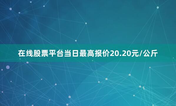 在线股票平台当日最高报价20.20元/公斤