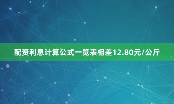 配资利息计算公式一览表相差12.80元/公斤