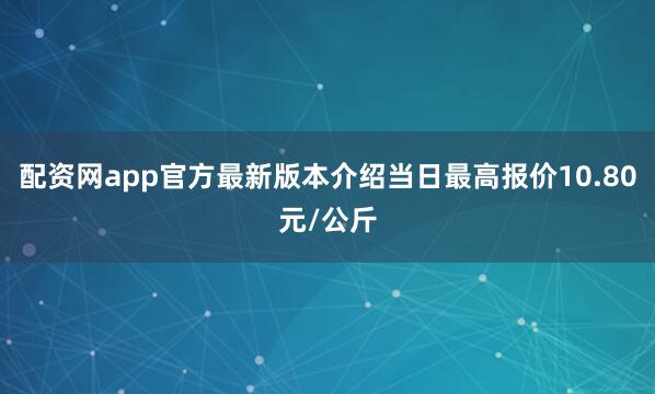 配资网app官方最新版本介绍当日最高报价10.80元/公斤