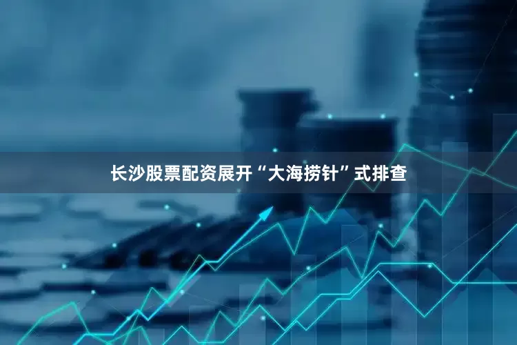 长沙股票配资展开“大海捞针”式排查