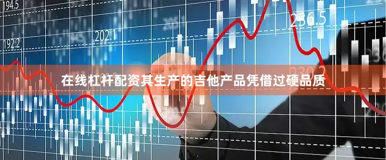 在线杠杆配资其生产的吉他产品凭借过硬品质