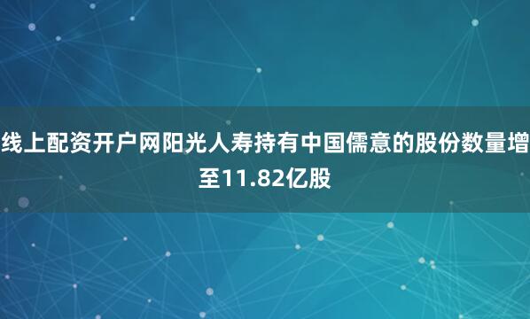 线上配资开户网阳光人寿持有中国儒意的股份数量增至11.82亿股