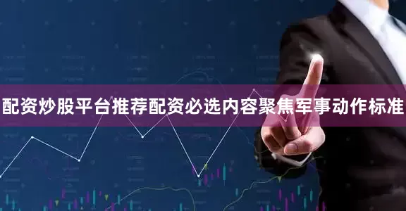 配资炒股平台推荐配资必选内容聚焦军事动作标准