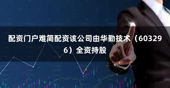 配资门户难简配资该公司由华勤技术（603296）全资持股