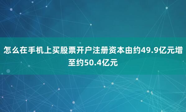 怎么在手机上买股票开户注册资本由约49.9亿元增至约50.4亿元