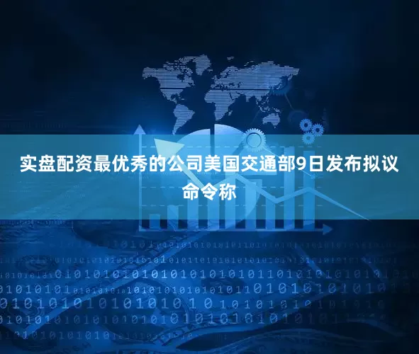 实盘配资最优秀的公司　　美国交通部9日发布拟议命令称