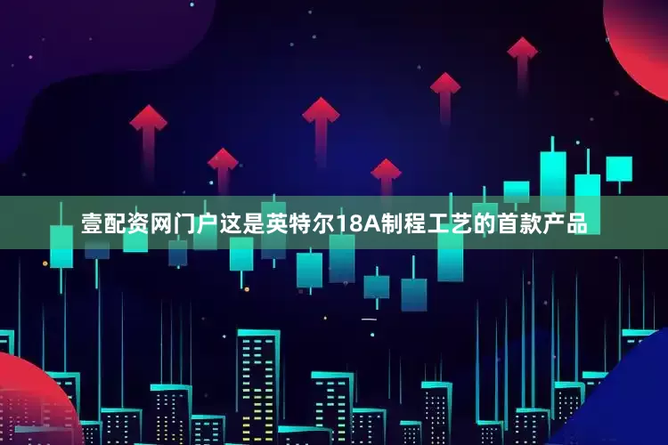 壹配资网门户这是英特尔18A制程工艺的首款产品