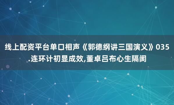 线上配资平台单口相声《郭德纲讲三国演义》035.连环计初显成效,董卓吕布心生隔阂
