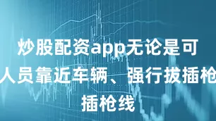 炒股配资app无论是可疑人员靠近车辆、强行拔插枪线