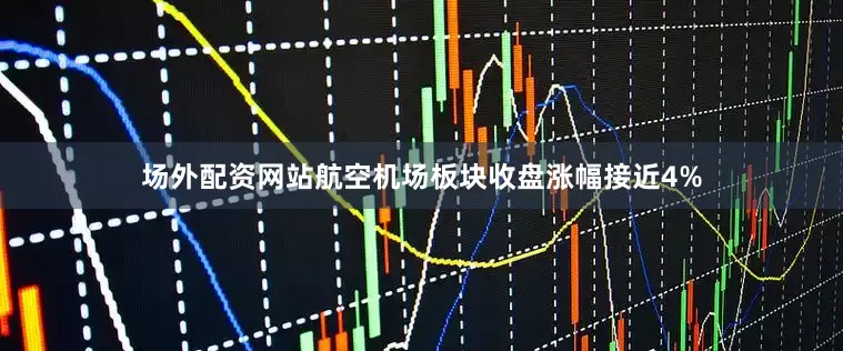 场外配资网站航空机场板块收盘涨幅接近4%