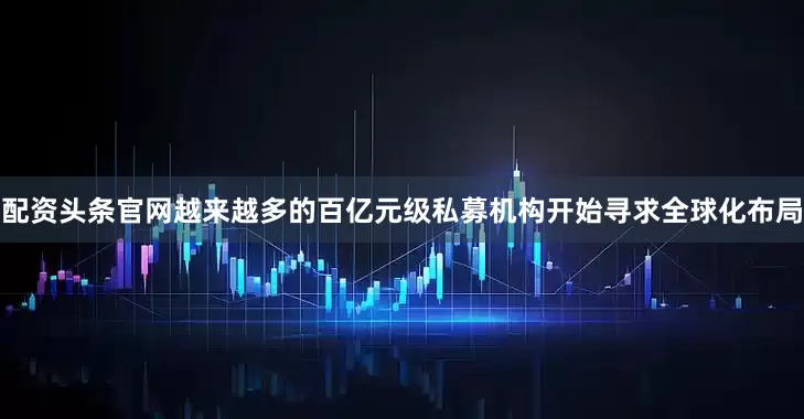 配资头条官网越来越多的百亿元级私募机构开始寻求全球化布局