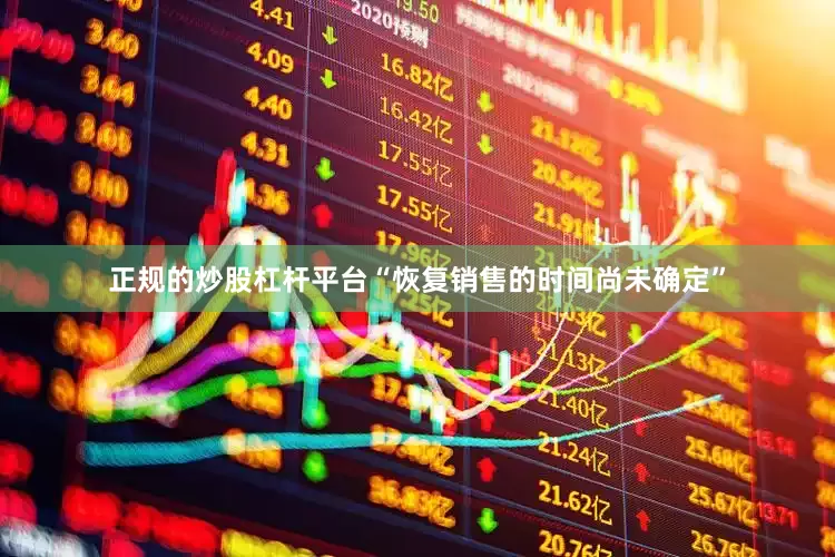 正规的炒股杠杆平台“恢复销售的时间尚未确定”