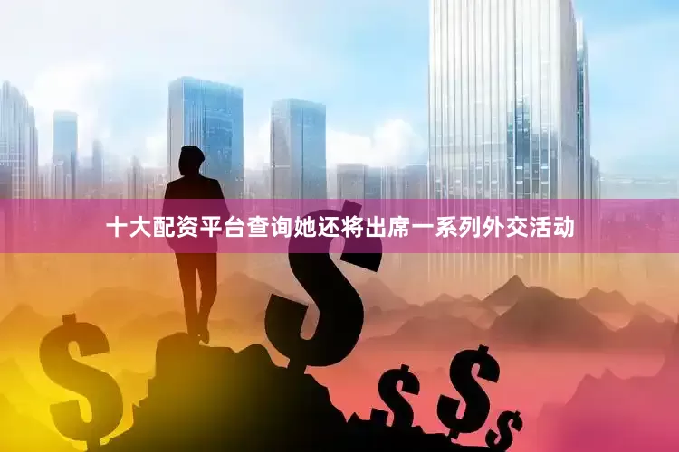 十大配资平台查询她还将出席一系列外交活动