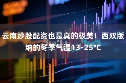 云南炒股配资也是真的极美！西双版纳的冬季气温13-25℃