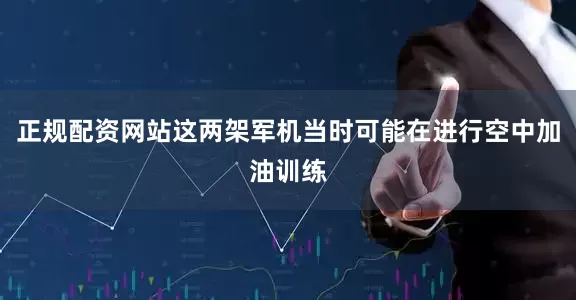 正规配资网站这两架军机当时可能在进行空中加油训练