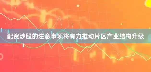 配资炒股的注意事项将有力推动片区产业结构升级